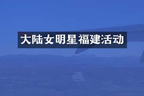 大陆女明星福建活动
