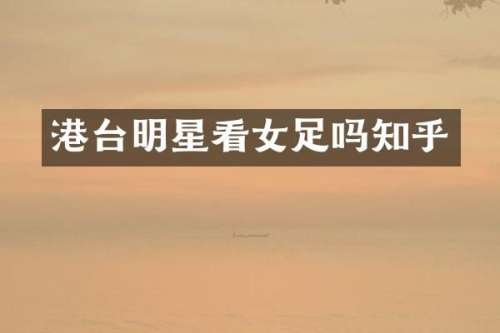 港台明星看女足吗知乎