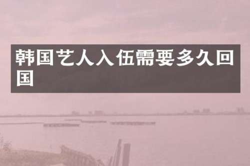 韩国艺人入伍需要多久回国