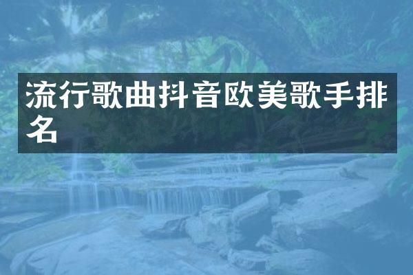 流行歌曲抖音欧美歌手排名