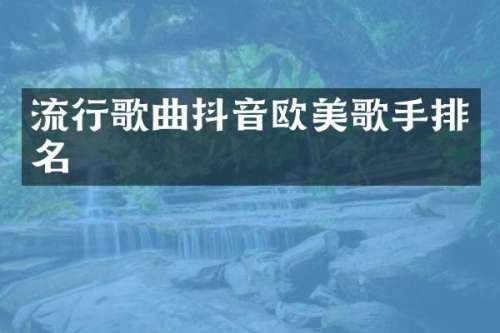流行歌曲抖音欧美歌手排名