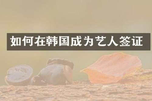 如何在韩国成为艺人签证