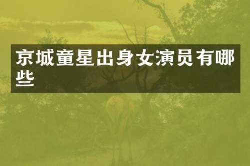京城童星出身女演员有哪些
