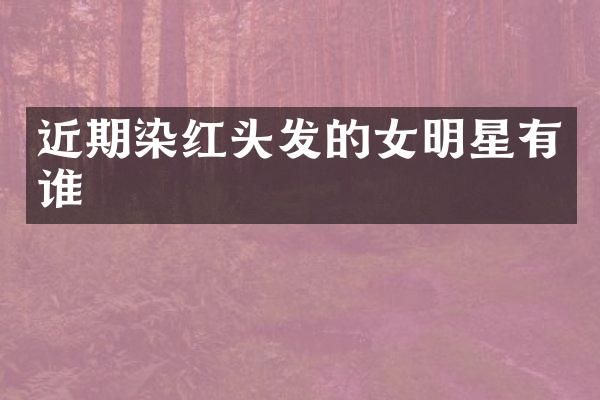 近期染红头发的女明星有谁