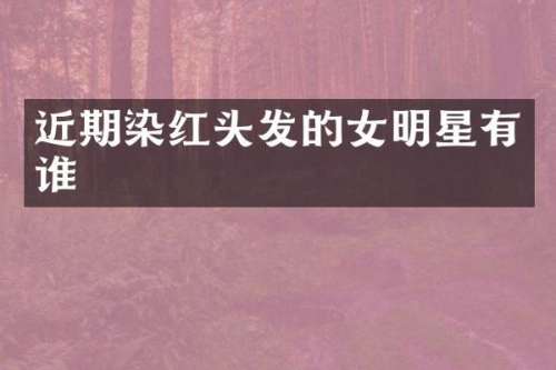 近期染红头发的女明星有谁