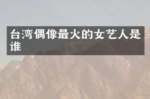 台湾偶像最火的女艺人是谁