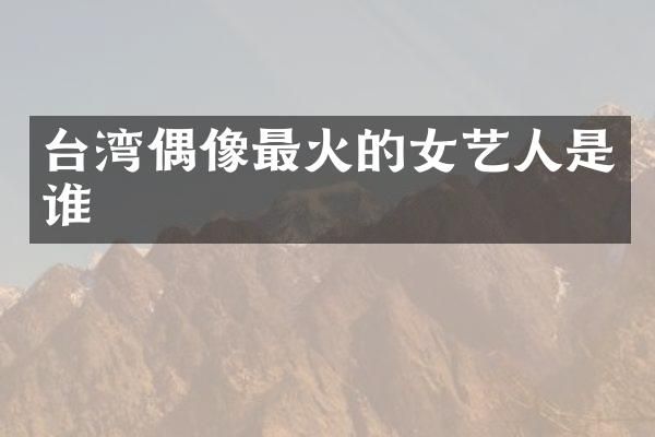 台湾偶像最火的女艺人是谁