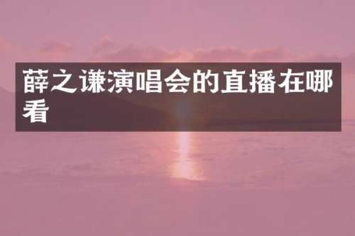 薛之谦演唱会的直播在哪看