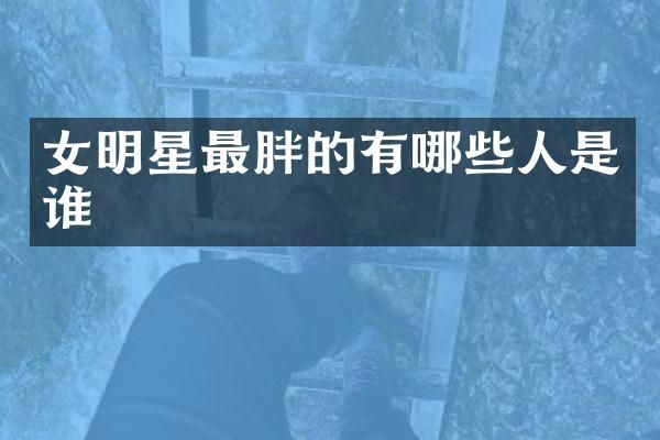 女明星最胖的有哪些人是谁