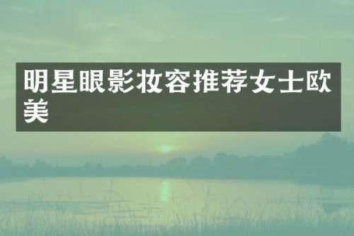 明星眼影妆容推荐女士欧美