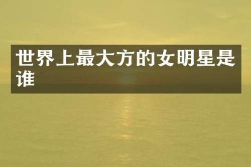 世界上最大方的女明星是谁
