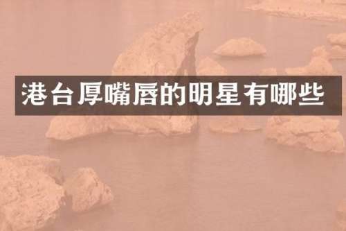 港台厚嘴唇的明星有哪些