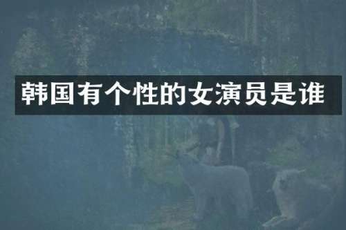 韩国有个性的女演员是谁