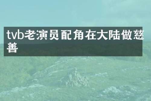 tvb老演员配角在大陆做慈善