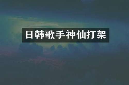 日韩歌手神仙打架