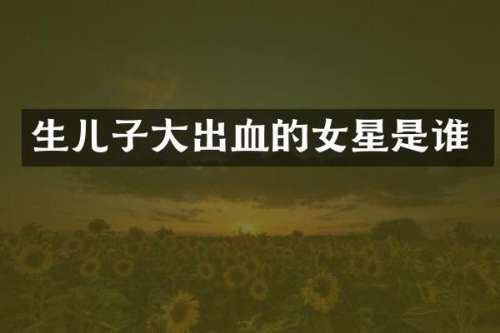 生儿子大出血的女星是谁