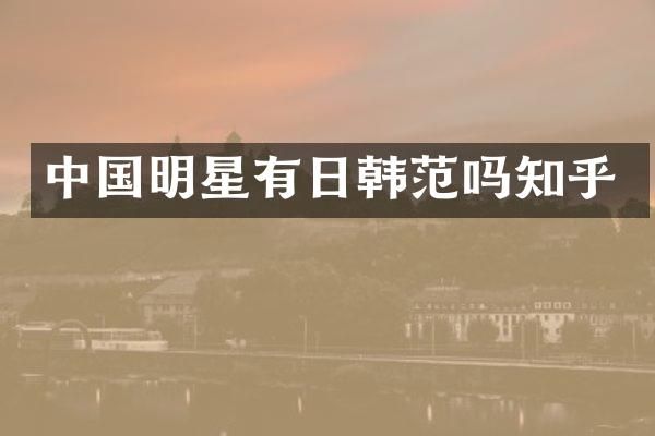 中国明星有日韩范吗知乎
