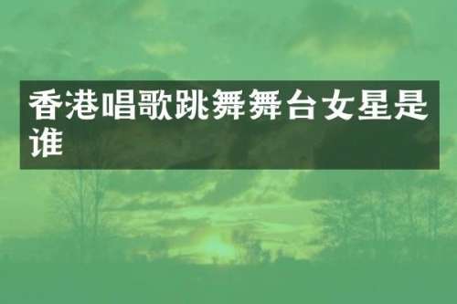 香港唱歌跳舞舞台女星是谁