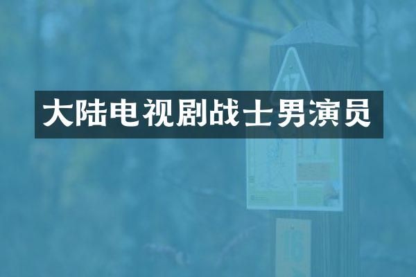 大陆电视剧战士男演员