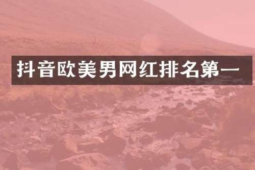 抖音欧美男网红排名第一