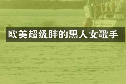 欧美超级胖的黑人女歌手