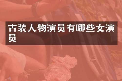 古装人物演员有哪些女演员
