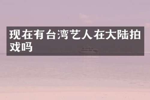 现在有台湾艺人在大陆拍戏吗
