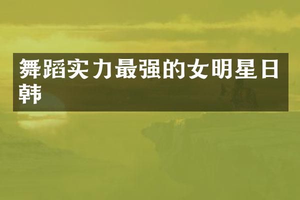 舞蹈实力最强的女明星日韩