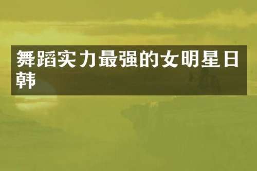 舞蹈实力最强的女明星日韩