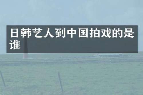 日韩艺人到中国拍戏的是谁