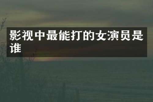 影视中最能打的女演员是谁