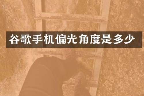 谷歌手机偏光角度是多少