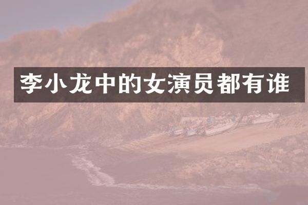 李小龙中的女演员都有谁