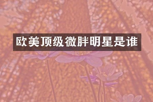 欧美顶级微胖明星是谁