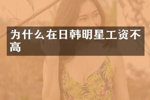 为什么在日韩明星工资不高
