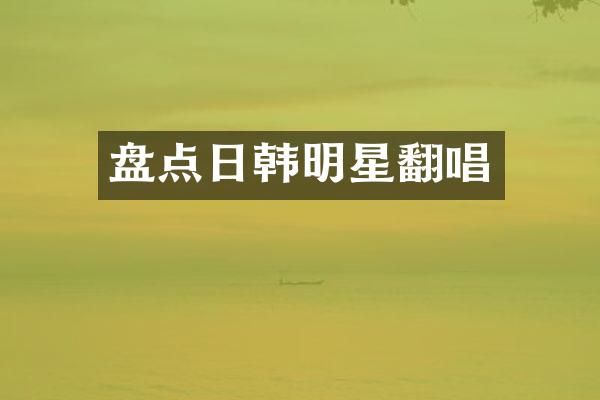 盘点日韩明星翻唱
