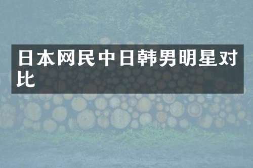 日本网民中日韩男明星对比