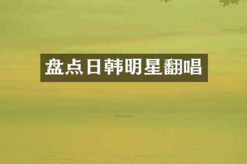盘点日韩明星翻唱