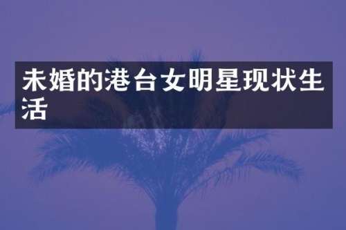 未婚的港台女明星现状生活