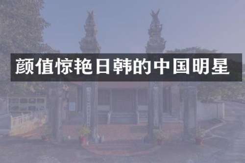 颜值惊艳日韩的中国明星