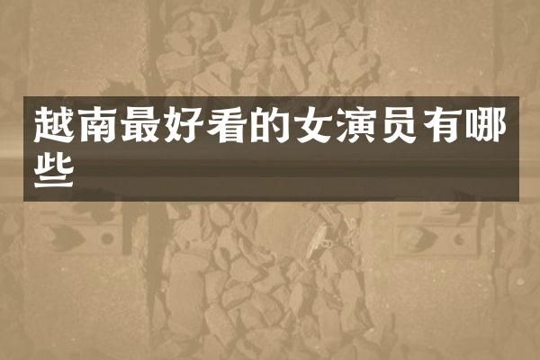 越南最好看的女演员有哪些