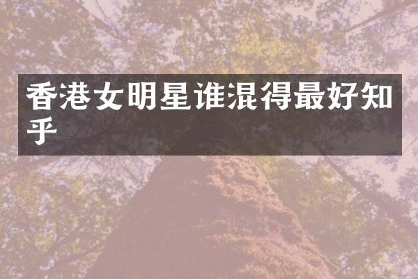 香港女明星谁混得最好知乎