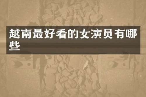 越南最好看的女演员有哪些