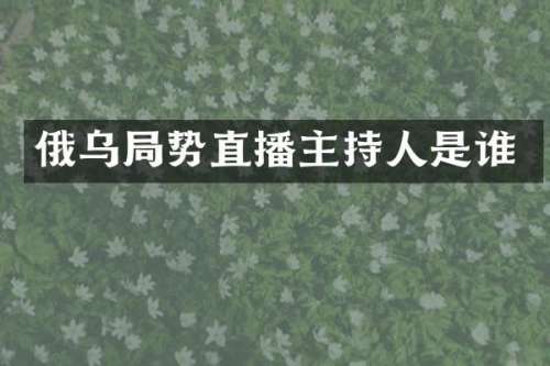 俄乌局势直播主持人是谁