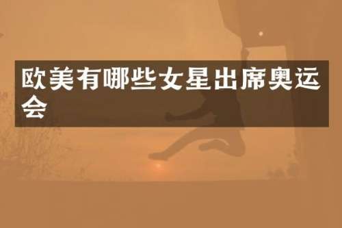 欧美有哪些女星出席奥运会