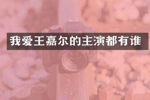 我爱王嘉尔的主演都有谁