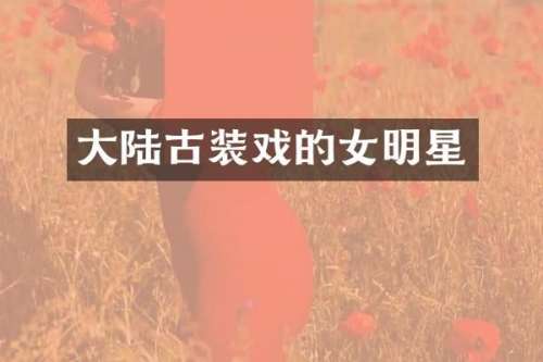大陆古装戏的女明星