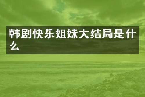 韩剧快乐姐妹大结局是什么