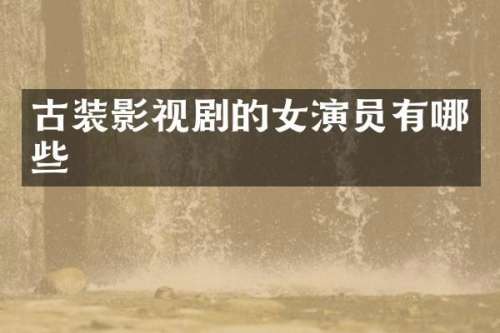 古装影视剧的女演员有哪些