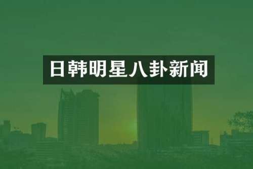 日韩明星八卦新闻